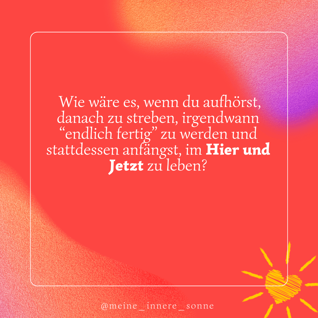 Zitat auf rotem Hintergrund: "Wie wäre es, wenn du aufhörst, danach zu streben, irgendwann endlich fertig zu werden und stattdessen anfängst, im Hier und Jetzt zu leben?" Unten rechts gemalte gelbe Sonne.