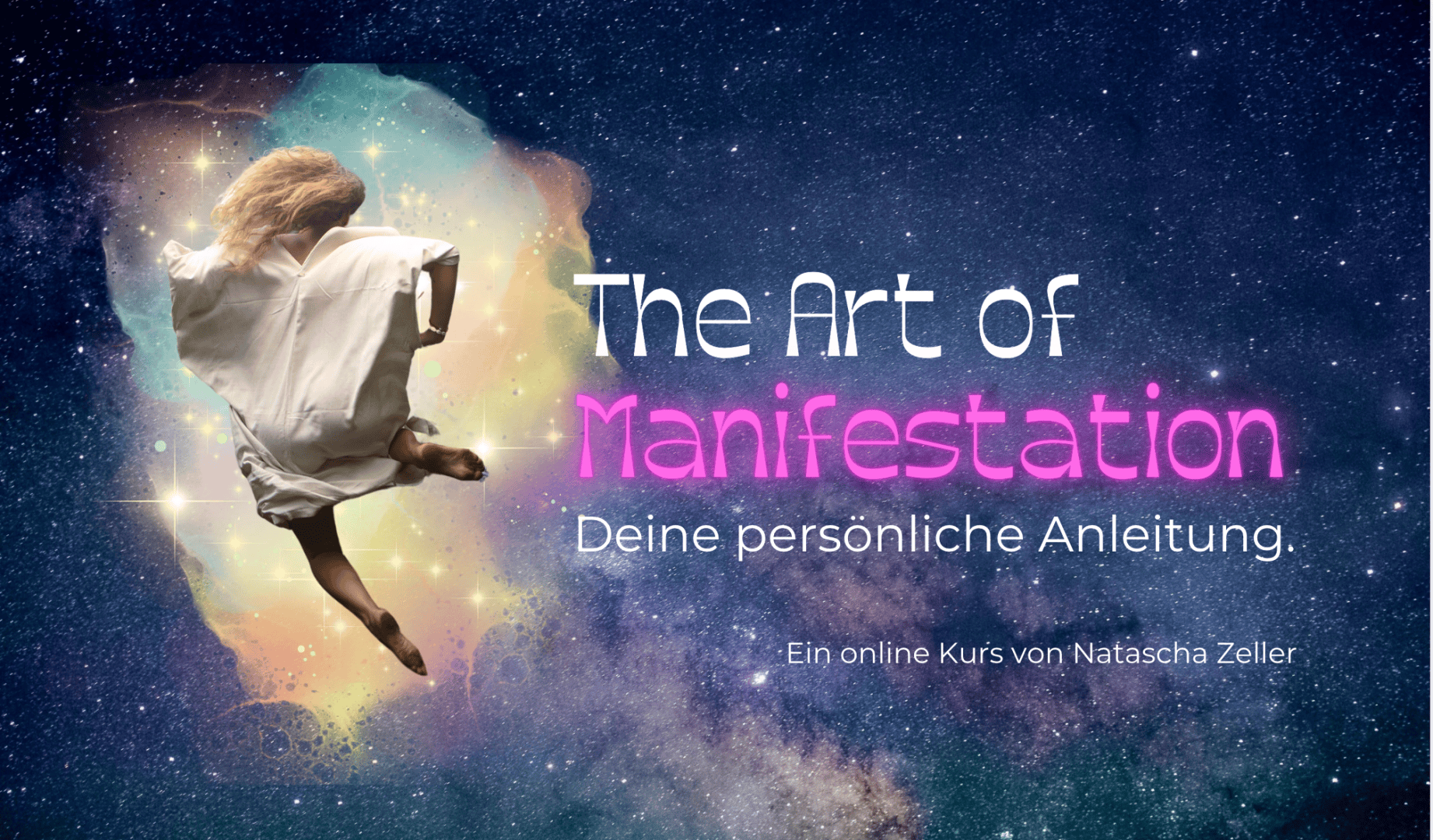 Eine Frau in einem weißen Kleid schwebt im Weltraum zwischen bunten Wolken. Der Text lautet: „Die Kunst der Manifestation. Deine persönliche Anleitung. Ein Online-Kurs von Natascha Zeller.“.