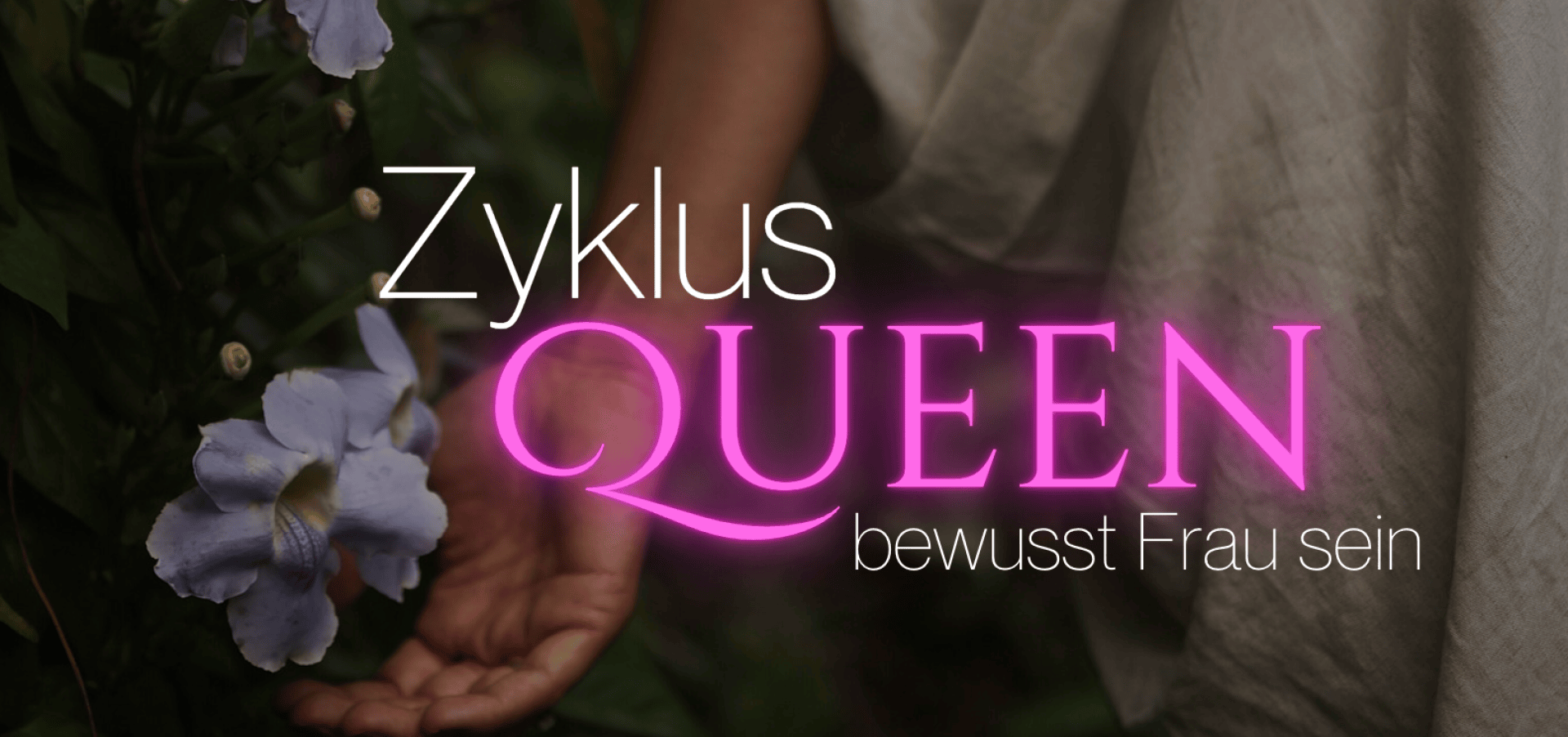Der Arm und die Hand einer Person befinden sich in der Nähe von hellvioletten Blüten und Grünpflanzen. Der darüberliegende Text in deutscher Sprache lautet „Zyklus QUEEN – bewusst Frau sein“, wobei „QUEEN“ in leuchtend rosa Buchstaben geschrieben ist.